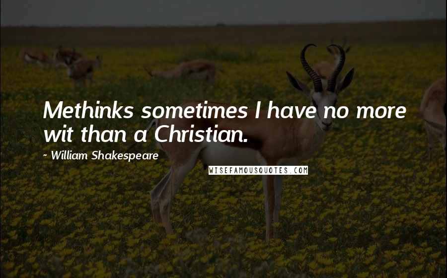 William Shakespeare Quotes: Methinks sometimes I have no more wit than a Christian.