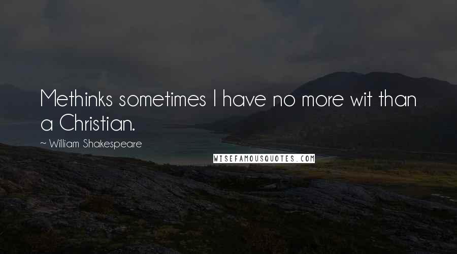 William Shakespeare Quotes: Methinks sometimes I have no more wit than a Christian.