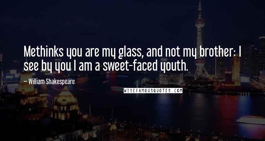 William Shakespeare Quotes: Methinks you are my glass, and not my brother: I see by you I am a sweet-faced youth.