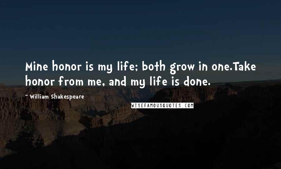 William Shakespeare Quotes: Mine honor is my life; both grow in one.Take honor from me, and my life is done.