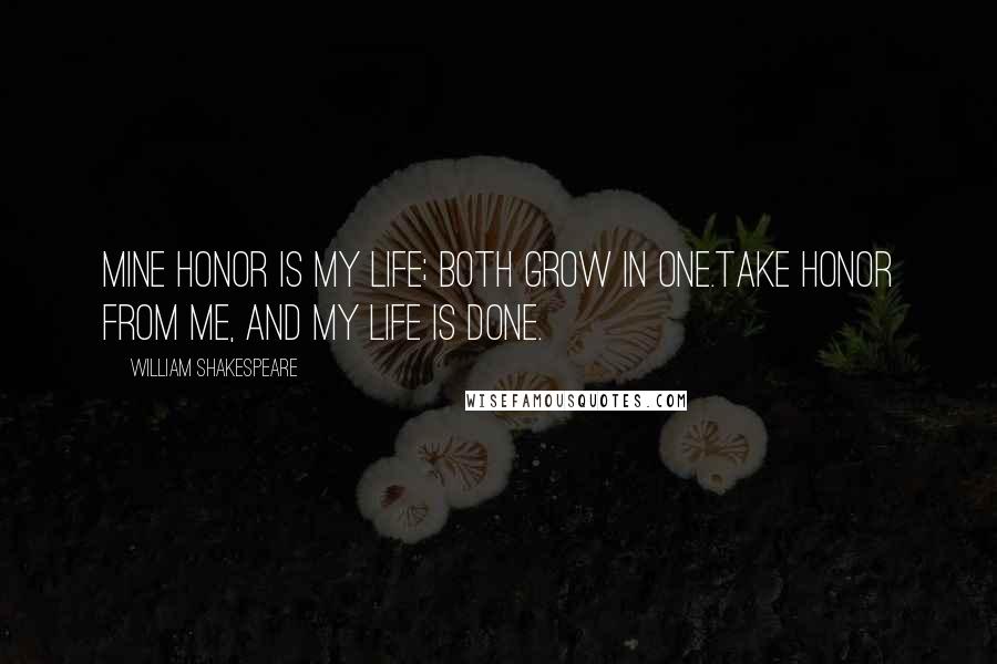 William Shakespeare Quotes: Mine honor is my life; both grow in one.Take honor from me, and my life is done.