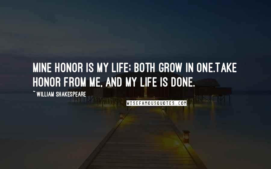 William Shakespeare Quotes: Mine honor is my life; both grow in one.Take honor from me, and my life is done.