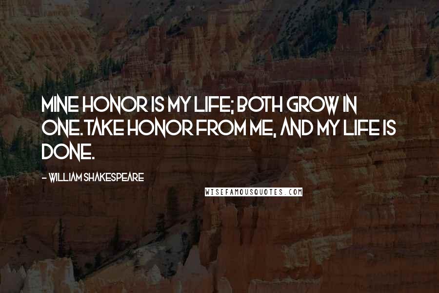 William Shakespeare Quotes: Mine honor is my life; both grow in one.Take honor from me, and my life is done.