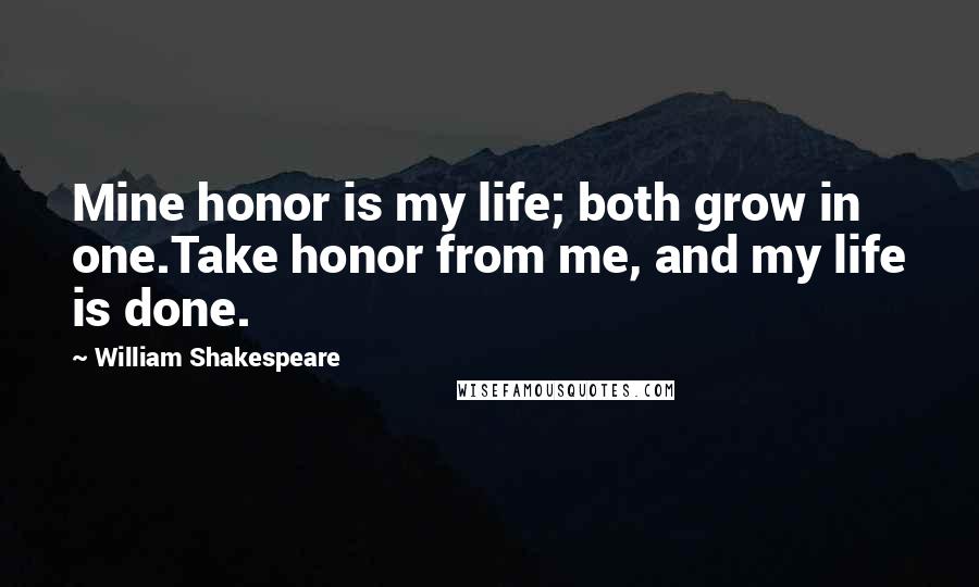 William Shakespeare Quotes: Mine honor is my life; both grow in one.Take honor from me, and my life is done.