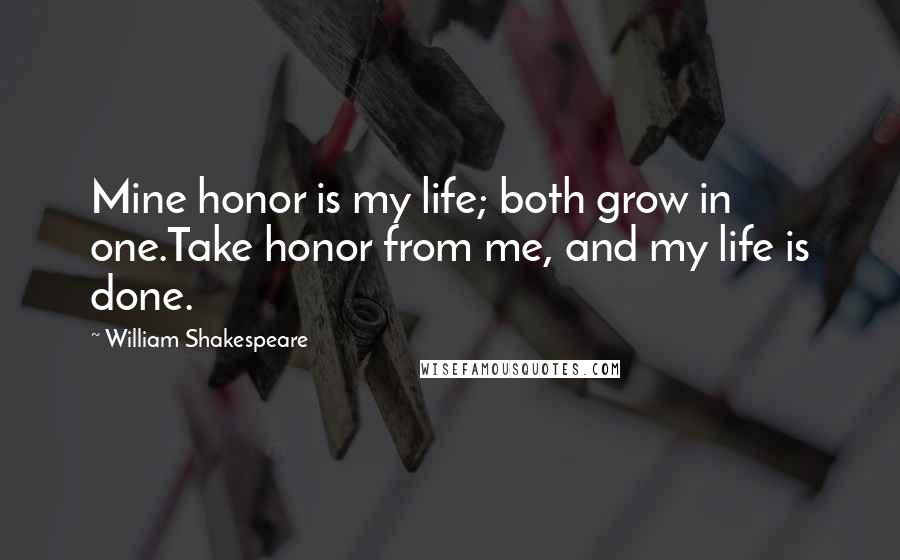 William Shakespeare Quotes: Mine honor is my life; both grow in one.Take honor from me, and my life is done.