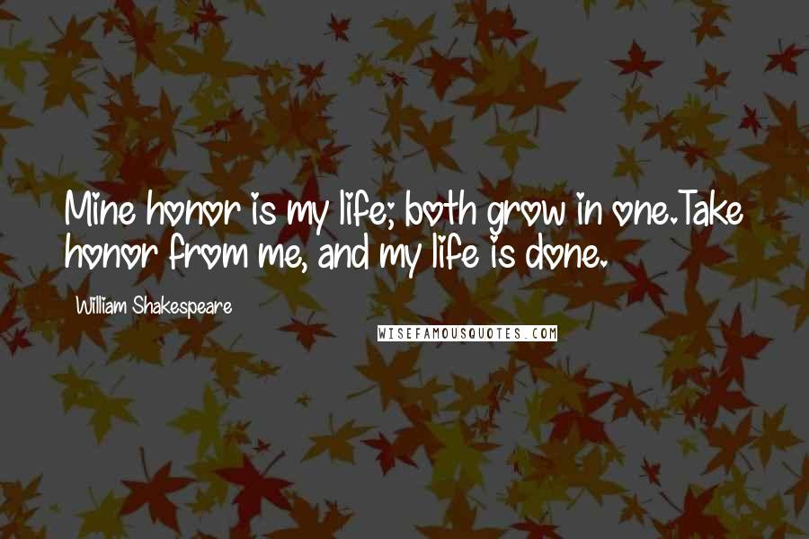 William Shakespeare Quotes: Mine honor is my life; both grow in one.Take honor from me, and my life is done.