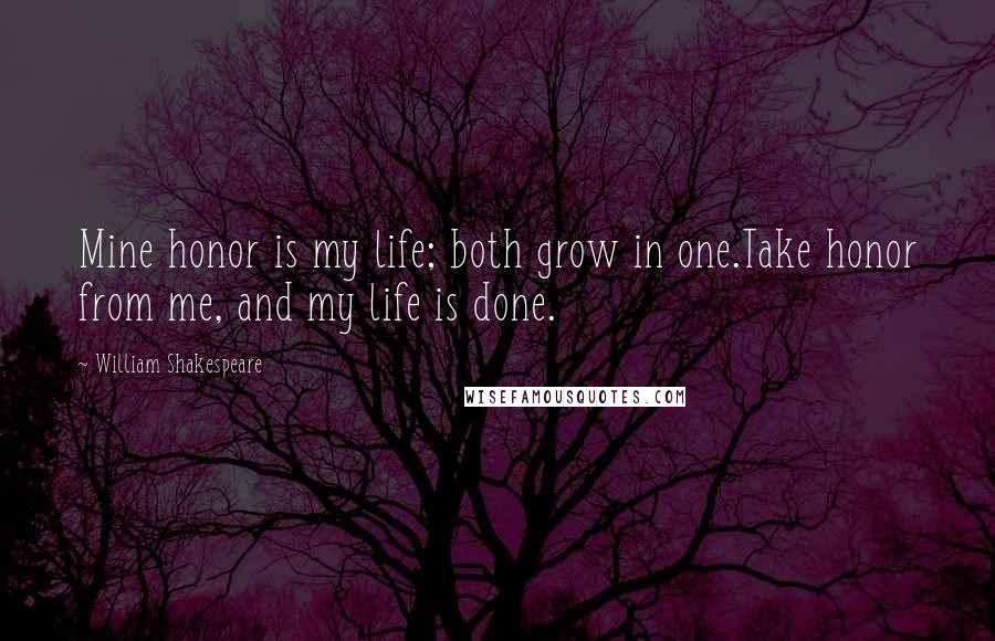 William Shakespeare Quotes: Mine honor is my life; both grow in one.Take honor from me, and my life is done.