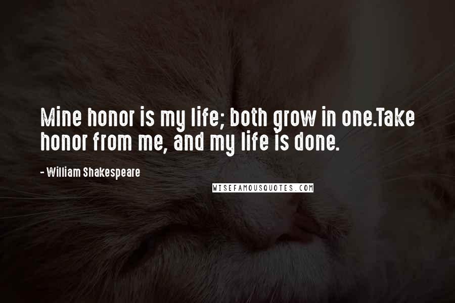 William Shakespeare Quotes: Mine honor is my life; both grow in one.Take honor from me, and my life is done.