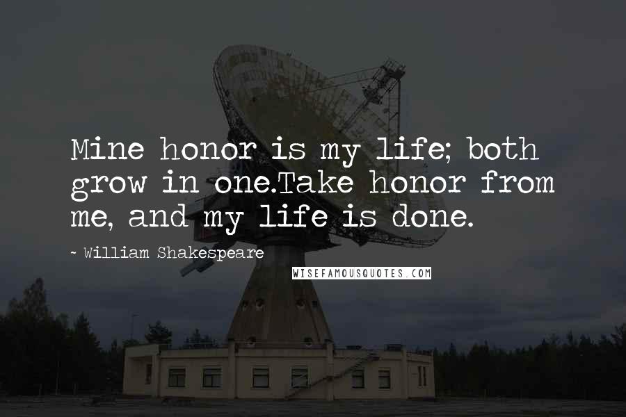 William Shakespeare Quotes: Mine honor is my life; both grow in one.Take honor from me, and my life is done.