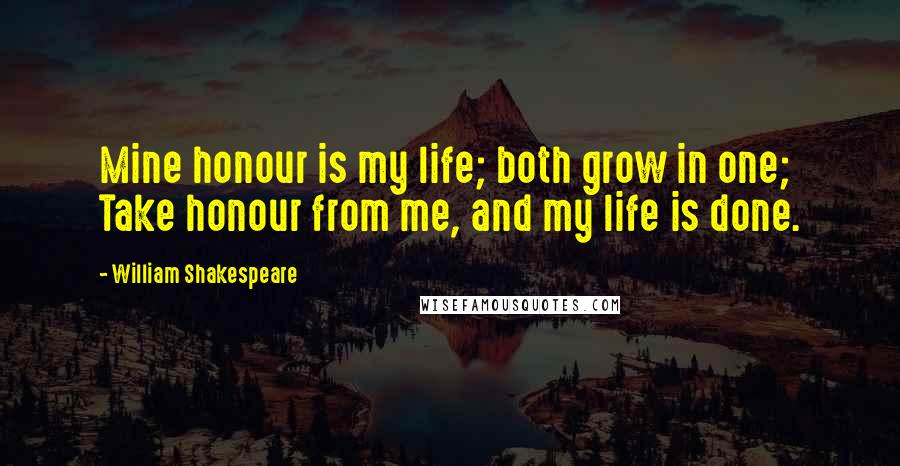 William Shakespeare Quotes: Mine honour is my life; both grow in one; Take honour from me, and my life is done.