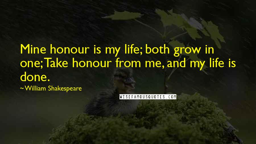 William Shakespeare Quotes: Mine honour is my life; both grow in one; Take honour from me, and my life is done.