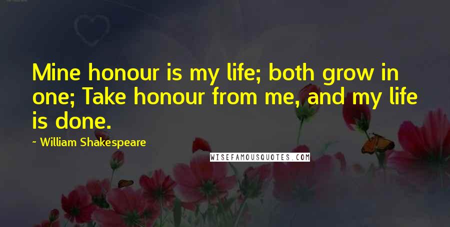 William Shakespeare Quotes: Mine honour is my life; both grow in one; Take honour from me, and my life is done.