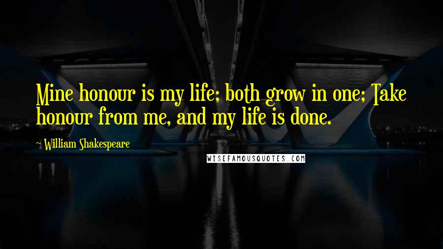 William Shakespeare Quotes: Mine honour is my life; both grow in one; Take honour from me, and my life is done.