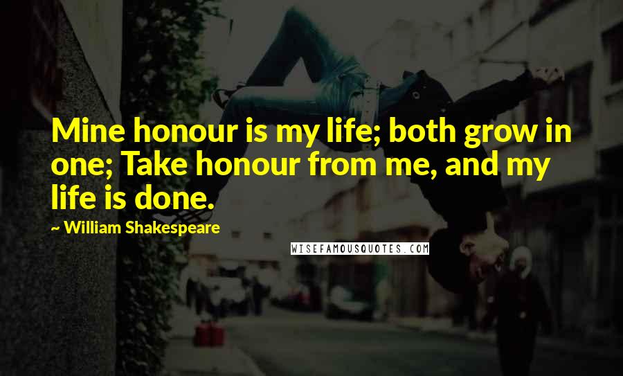 William Shakespeare Quotes: Mine honour is my life; both grow in one; Take honour from me, and my life is done.