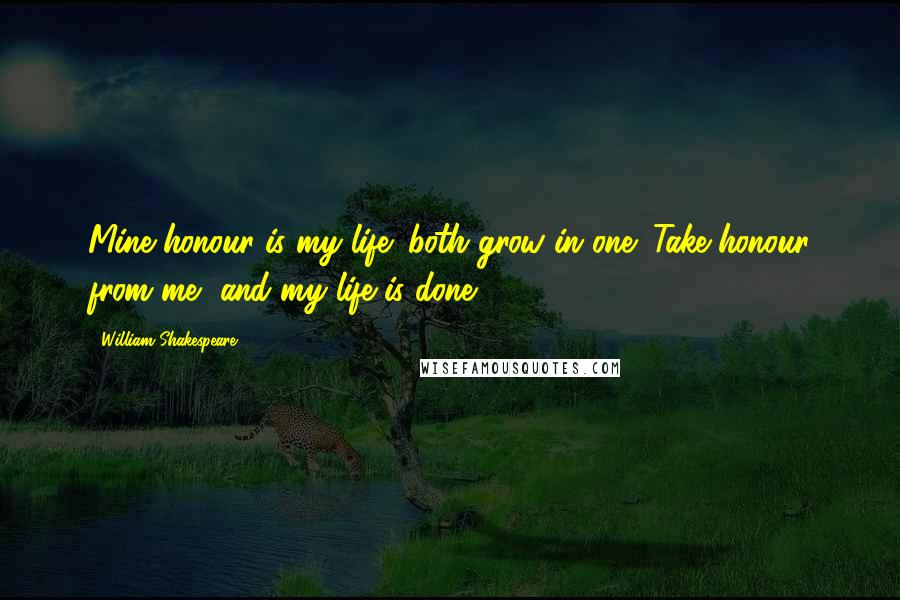 William Shakespeare Quotes: Mine honour is my life; both grow in one; Take honour from me, and my life is done.