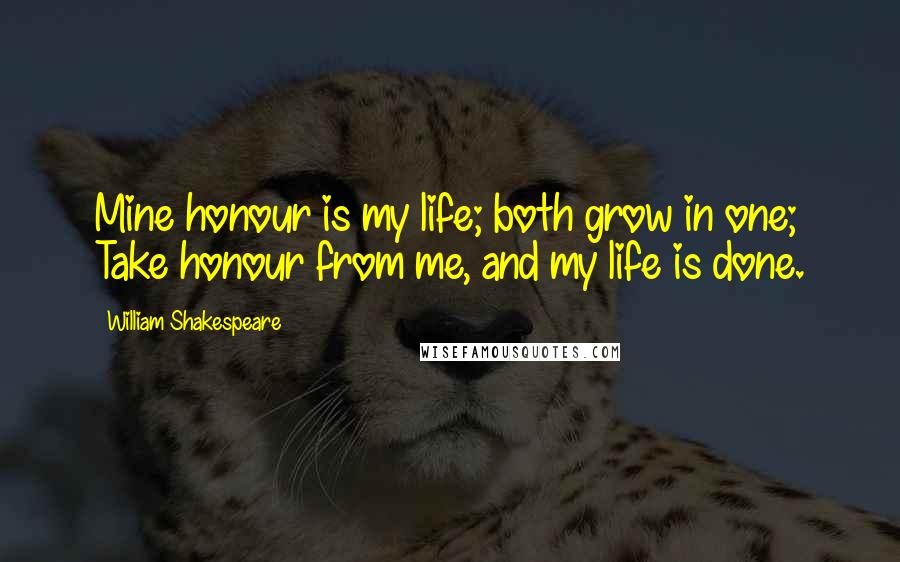 William Shakespeare Quotes: Mine honour is my life; both grow in one; Take honour from me, and my life is done.