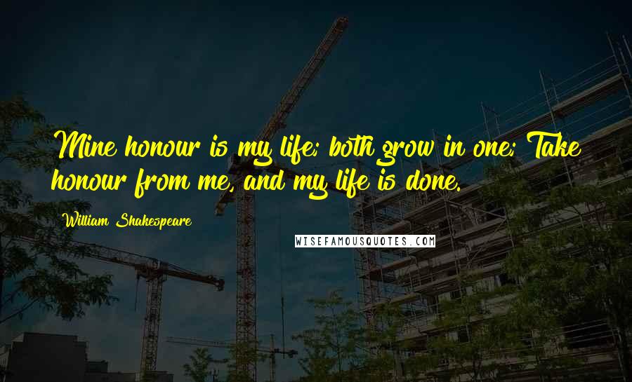 William Shakespeare Quotes: Mine honour is my life; both grow in one; Take honour from me, and my life is done.