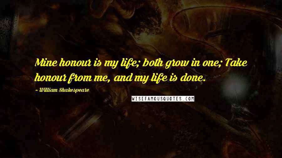 William Shakespeare Quotes: Mine honour is my life; both grow in one; Take honour from me, and my life is done.