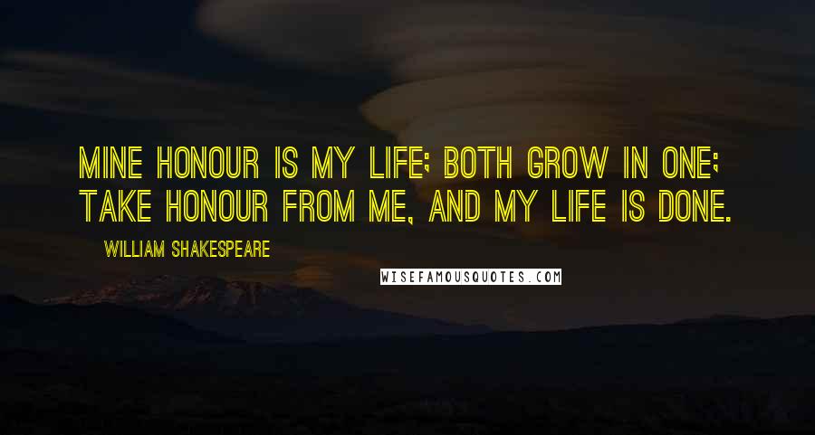 William Shakespeare Quotes: Mine honour is my life; both grow in one; Take honour from me, and my life is done.