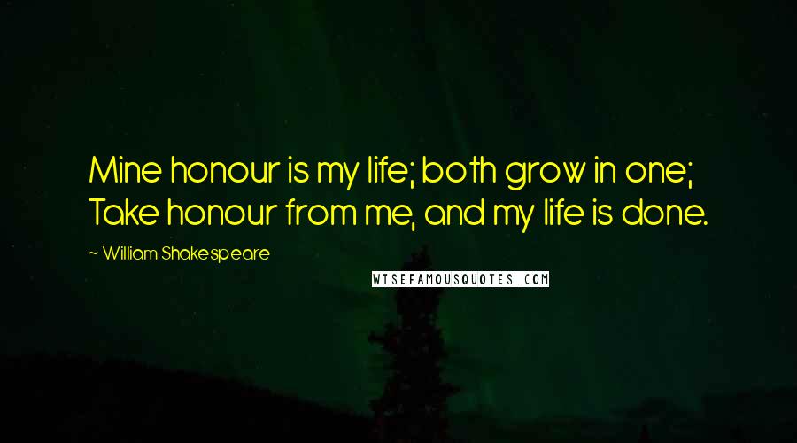 William Shakespeare Quotes: Mine honour is my life; both grow in one; Take honour from me, and my life is done.