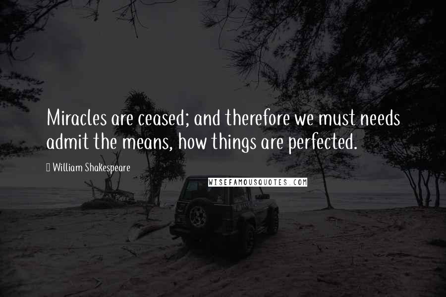 William Shakespeare Quotes: Miracles are ceased; and therefore we must needs admit the means, how things are perfected.
