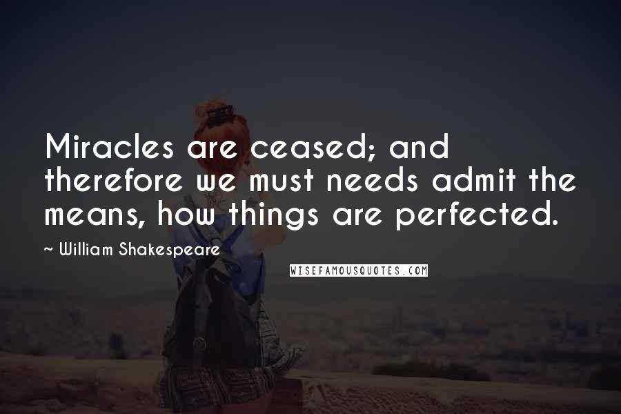 William Shakespeare Quotes: Miracles are ceased; and therefore we must needs admit the means, how things are perfected.