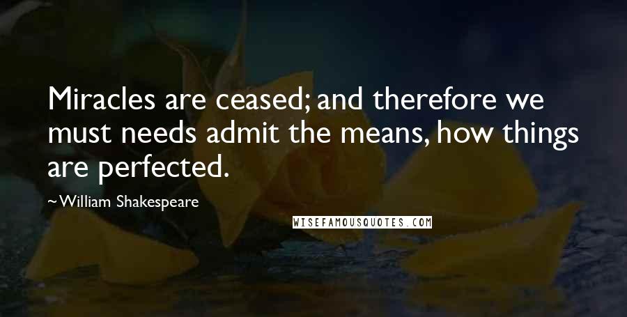 William Shakespeare Quotes: Miracles are ceased; and therefore we must needs admit the means, how things are perfected.