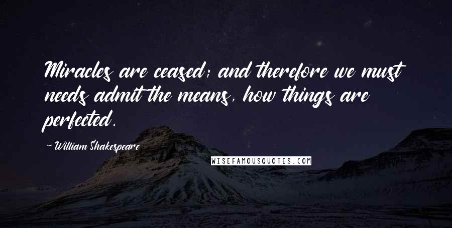 William Shakespeare Quotes: Miracles are ceased; and therefore we must needs admit the means, how things are perfected.
