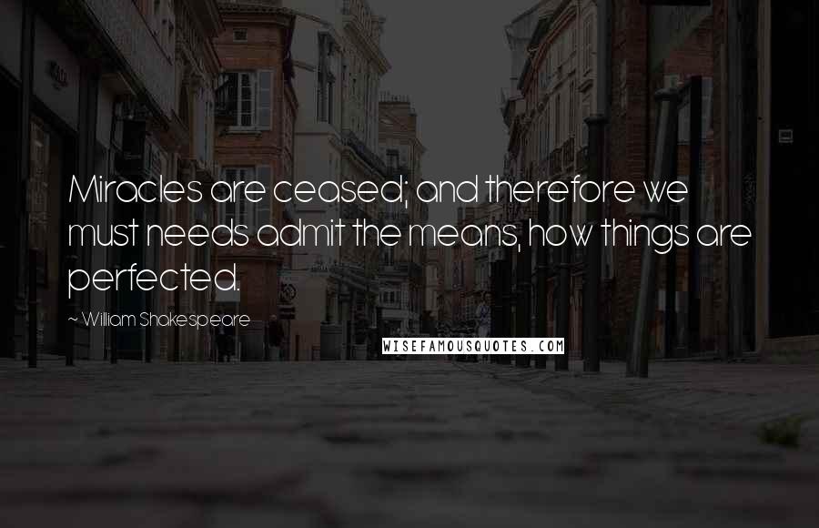 William Shakespeare Quotes: Miracles are ceased; and therefore we must needs admit the means, how things are perfected.