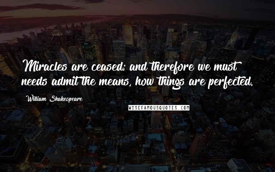 William Shakespeare Quotes: Miracles are ceased; and therefore we must needs admit the means, how things are perfected.