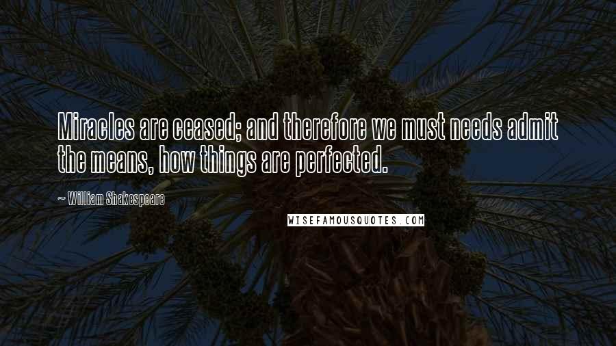 William Shakespeare Quotes: Miracles are ceased; and therefore we must needs admit the means, how things are perfected.