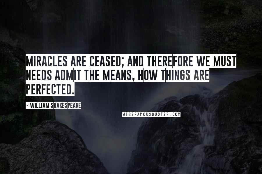 William Shakespeare Quotes: Miracles are ceased; and therefore we must needs admit the means, how things are perfected.