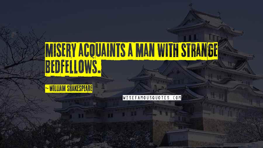 William Shakespeare Quotes: Misery acquaints a man with strange bedfellows.