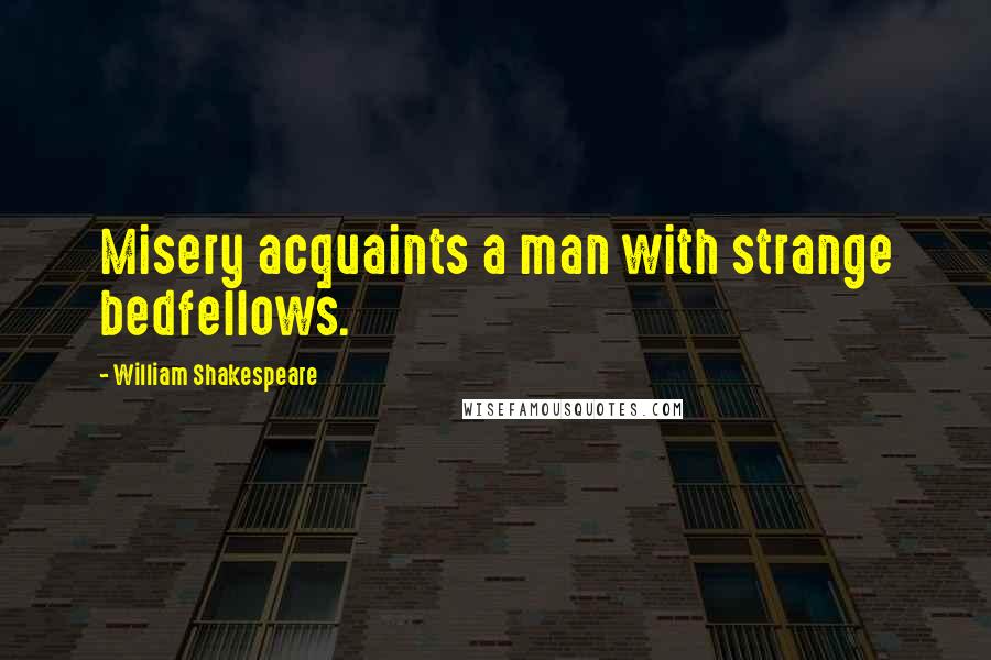 William Shakespeare Quotes: Misery acquaints a man with strange bedfellows.