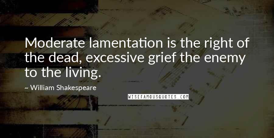 William Shakespeare Quotes: Moderate lamentation is the right of the dead, excessive grief the enemy to the living.