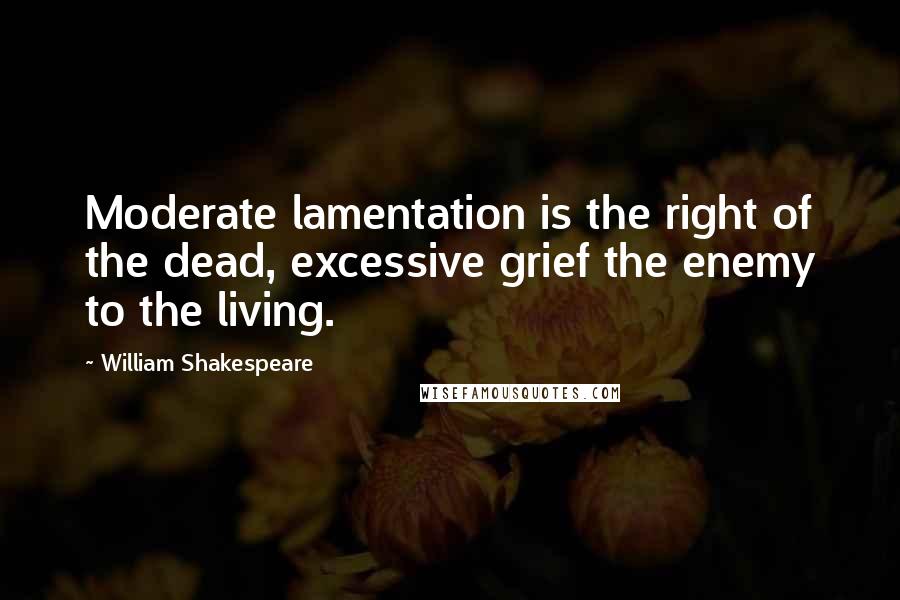 William Shakespeare Quotes: Moderate lamentation is the right of the dead, excessive grief the enemy to the living.