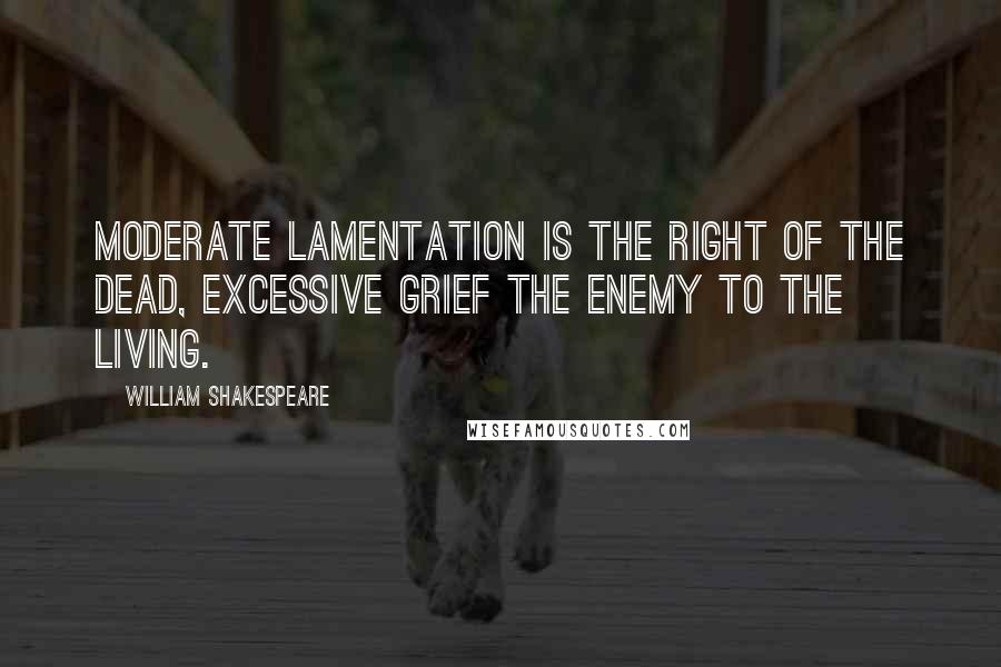 William Shakespeare Quotes: Moderate lamentation is the right of the dead, excessive grief the enemy to the living.