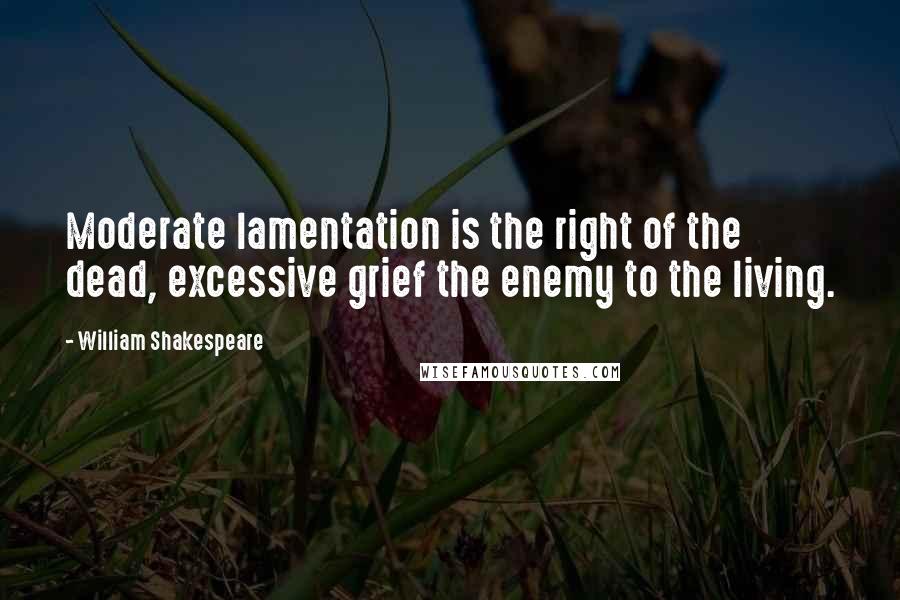 William Shakespeare Quotes: Moderate lamentation is the right of the dead, excessive grief the enemy to the living.