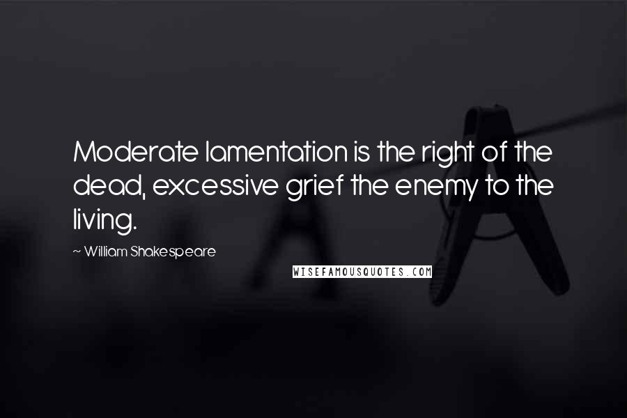 William Shakespeare Quotes: Moderate lamentation is the right of the dead, excessive grief the enemy to the living.