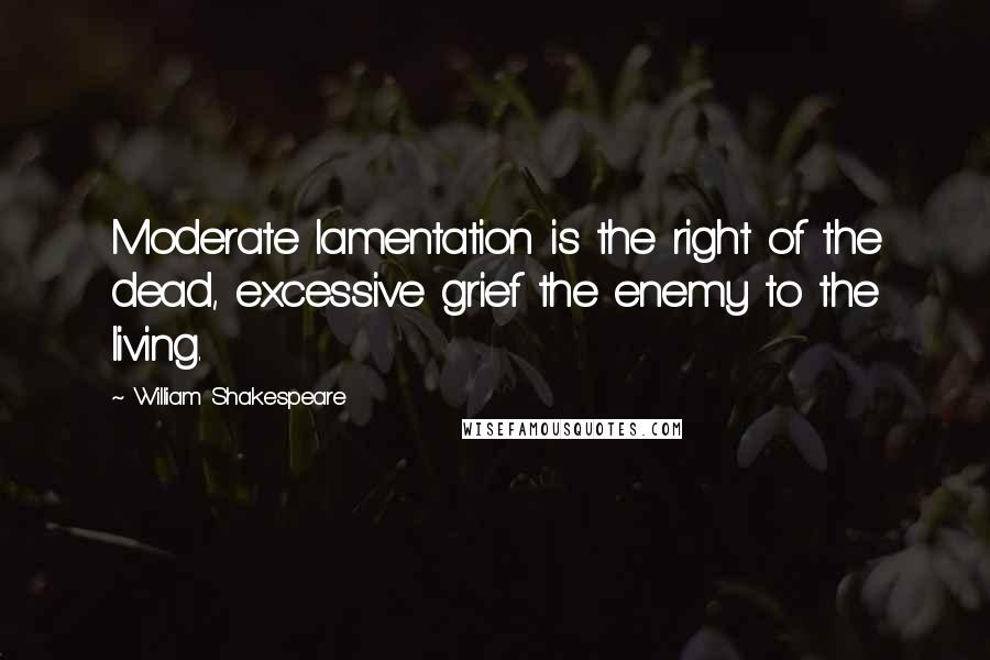 William Shakespeare Quotes: Moderate lamentation is the right of the dead, excessive grief the enemy to the living.