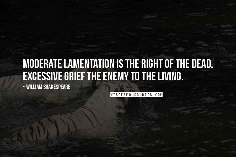 William Shakespeare Quotes: Moderate lamentation is the right of the dead, excessive grief the enemy to the living.