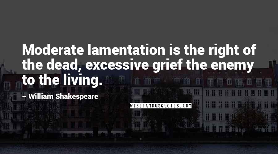 William Shakespeare Quotes: Moderate lamentation is the right of the dead, excessive grief the enemy to the living.