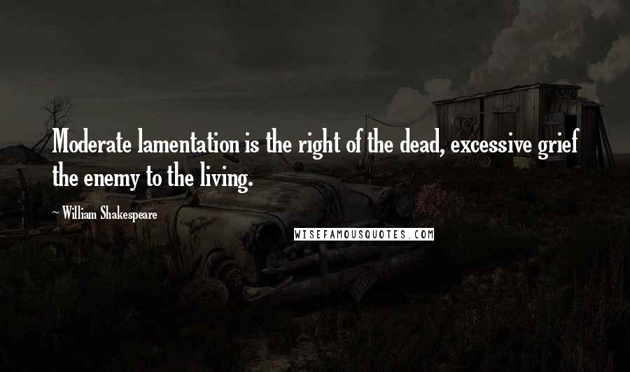 William Shakespeare Quotes: Moderate lamentation is the right of the dead, excessive grief the enemy to the living.