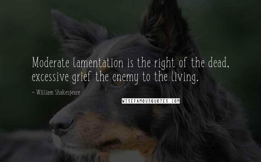 William Shakespeare Quotes: Moderate lamentation is the right of the dead, excessive grief the enemy to the living.