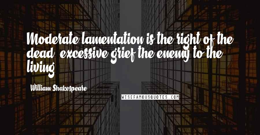 William Shakespeare Quotes: Moderate lamentation is the right of the dead, excessive grief the enemy to the living.