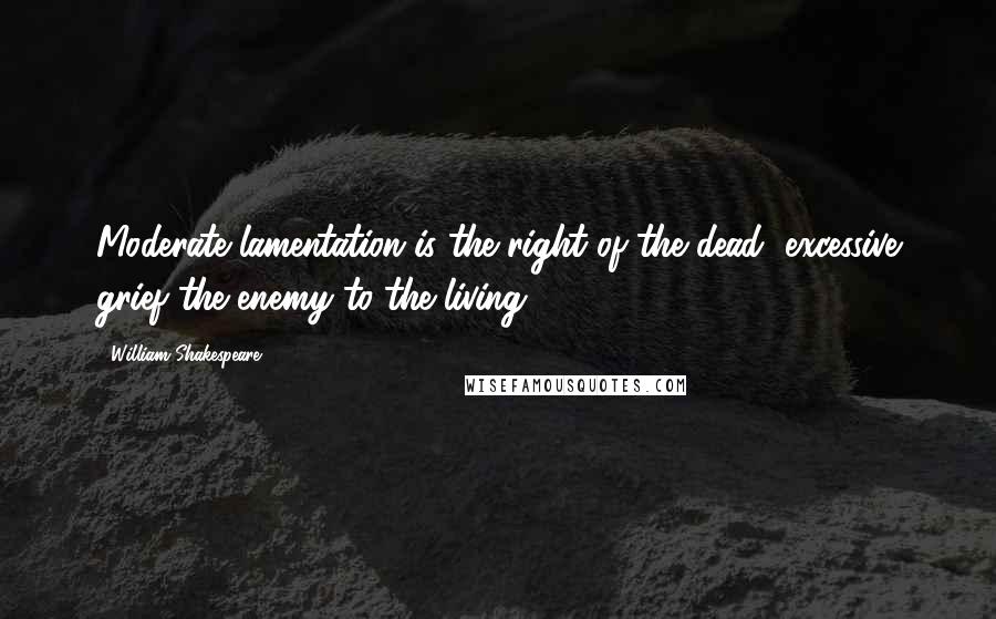 William Shakespeare Quotes: Moderate lamentation is the right of the dead, excessive grief the enemy to the living.