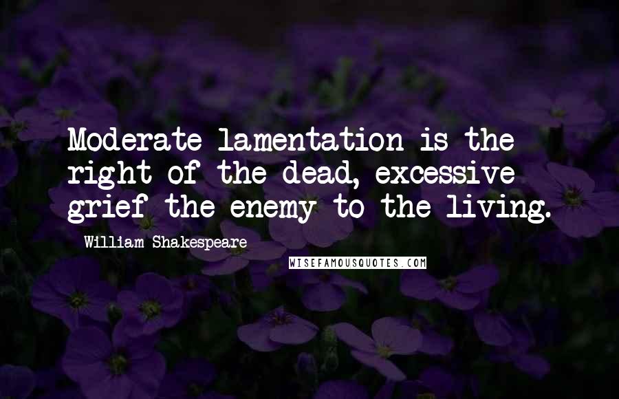 William Shakespeare Quotes: Moderate lamentation is the right of the dead, excessive grief the enemy to the living.