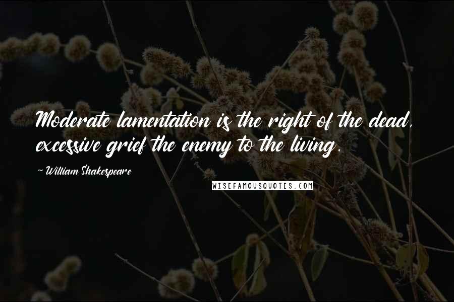 William Shakespeare Quotes: Moderate lamentation is the right of the dead, excessive grief the enemy to the living.