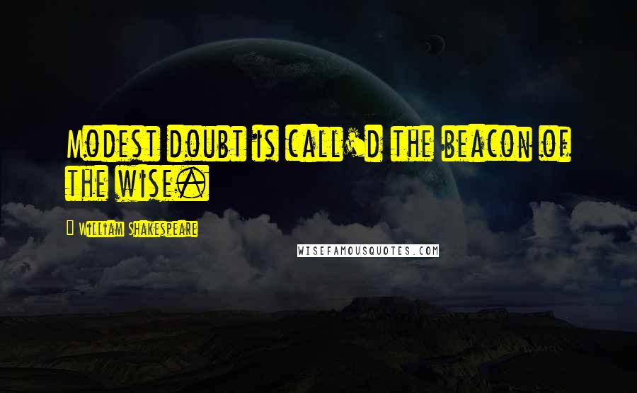 William Shakespeare Quotes: Modest doubt is call'd the beacon of the wise.