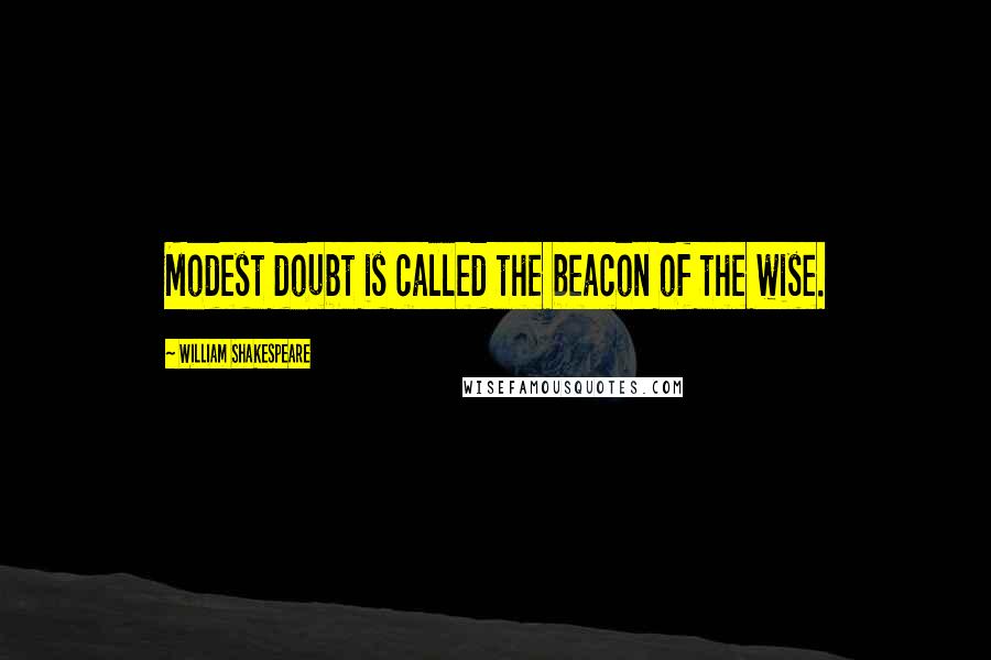 William Shakespeare Quotes: Modest doubt is called the beacon of the wise.